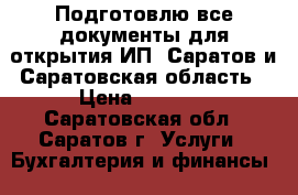 Подготовлю все документы для открытия ИП, Саратов и Саратовская область › Цена ­ 3 000 - Саратовская обл., Саратов г. Услуги » Бухгалтерия и финансы   
